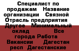 Специалист по продажам › Название организации ­ Связной › Отрасль предприятия ­ Другое › Минимальный оклад ­ 42 000 - Все города Работа » Вакансии   . Дагестан респ.,Дагестанские Огни г.